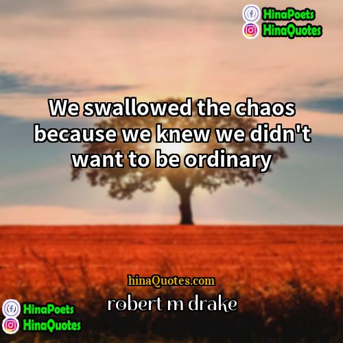 robert m drake Quotes | We swallowed the chaos because we knew